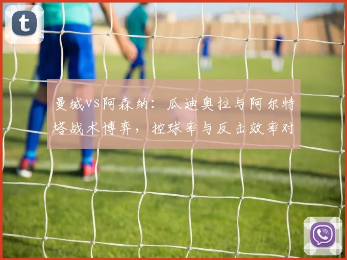曼城vs阿森纳：瓜迪奥拉与阿尔特塔战术博弈，控球率与反击效率对比