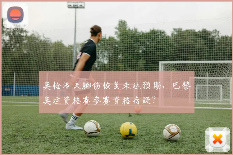 奥恰洛夫脚伤恢复未达预期，巴黎奥运资格赛参赛资格存疑？