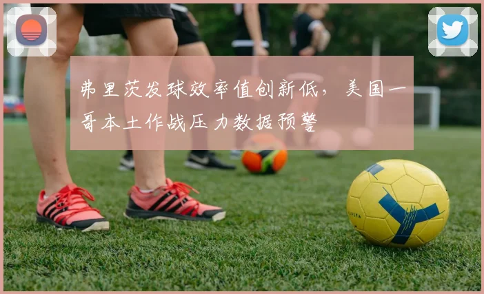 弗里茨发球效率值创新低，美国一哥本土作战压力数据预警