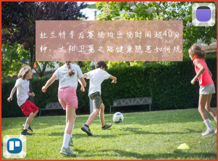 杜兰特季后赛场均出场时间超40分钟，太阳卫冕之路健康隐患如何规避？
