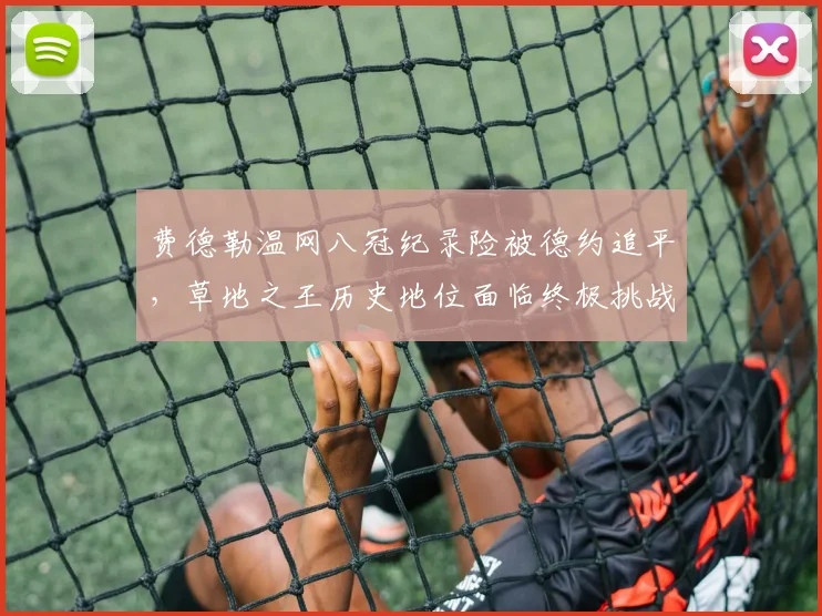 费德勒温网八冠纪录险被德约追平，草地之王历史地位面临终极挑战