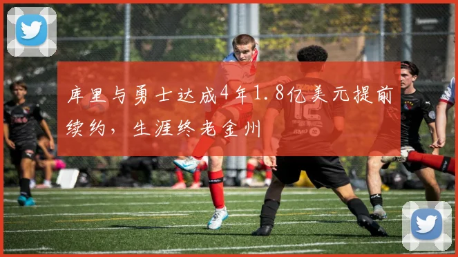 库里与勇士达成4年1.8亿美元提前续约，生涯终老金州
